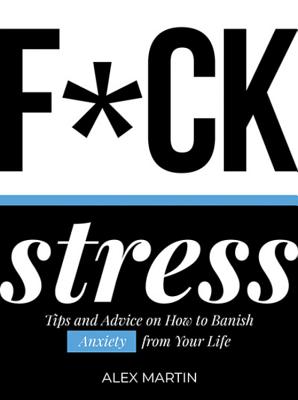 F*ck Stress: Tips and advice on how to banish anxiety from your life By Alex Martin Cover Image