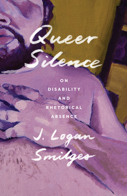 Queer Silence: On Disability and Rhetorical Absence By J. Logan Smilges Cover Image