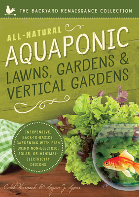 All-Natural Aquaponic Lawns, Gardens & Vertical Gardens: Inexpensive Back-to-Basics Gardening with Fish Using Non-Electric, Solar, or Minimal-Electricity Designs Cover Image