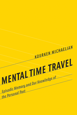 Mental Time Travel: Episodic Memory and Our Knowledge of the Personal Past (Life and Mind: Philosophical Issues in Biology and Psychology)