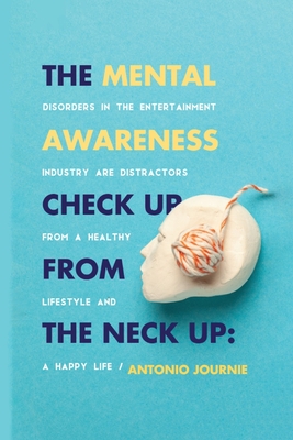 Mental Awareness Check Up From The Neck Up: Disorders In The Entertainment Industry Are The Distractors From A Healthy Lifestyle And A Happy Life Cover Image