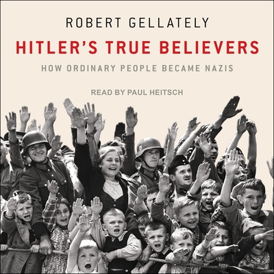 Hitler's True Believers: How Ordinary People Became Nazis By Robert Gellately, Paul Heitsch (Read by) Cover Image