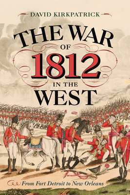 The War of 1812 in the West: From Fort Detroit to New Orleans By David Kirkpatrick Cover Image
