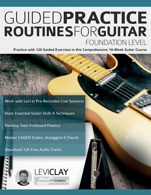 Guided Practice Routines For Guitar - Foundation Level: Practice with 125 Guided Exercises in this Comprehensive 10-Week Guitar Course By Levi Clay, Joseph Alexander, Tim Pettingale (Editor) Cover Image