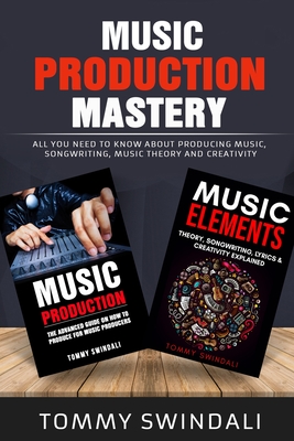 Music Production Mastery: All You Need to Know About Producing Music, Songwriting, Music Theory and Creativity (Two Book Bundle) Cover Image