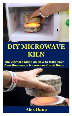 DIY Microwave Kiln: The Ultimate Guide on How to Make your Own Homemade Microwave Kiln at Home Cover Image