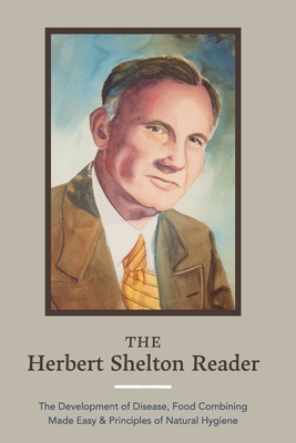 The Herbert Shelton Reader: The Development of Disease, Food Combining Made Easy & Principles of Natural Hygiene By Herbert Shelton, Jessica Wheatley (Foreword by) Cover Image