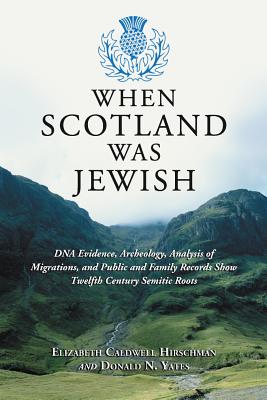 When Scotland Was Jewish: DNA Evidence, Archeology, Analysis of Migrations, and Public and Family Records Show Twelfth Century Semitic Roots By Elizabeth Caldwell Hirschman, Donald N. Yates Cover Image