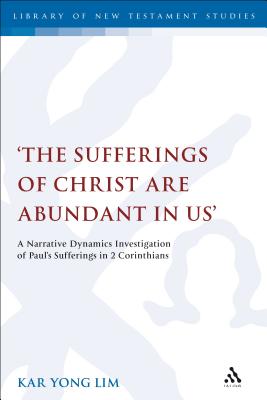 The Sufferings of Christ Are Abundant In Us': A Narrative Dynamics Investigation of Paul's Sufferings in 2 Corinthians (Library of New Testament Studies) By Kar Yong Lim Cover Image