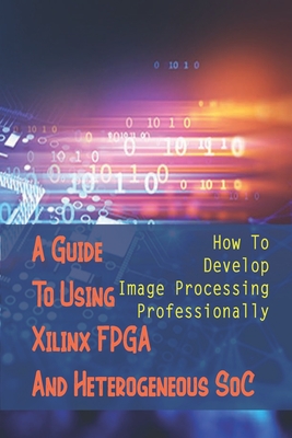 A Guide To Using Xilinx FPGA And Heterogeneous SoC: How To Develop Image Processing Professionally: Image-Processing Sensors By Fernando Lienemann Cover Image