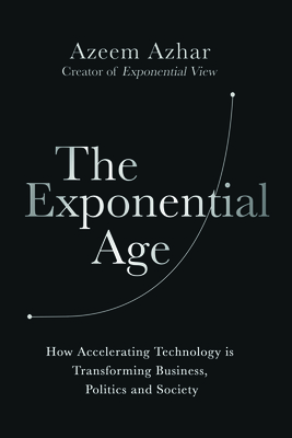 The Exponential Age: How Accelerating Technology Is Transforming Business, Politics and Society By Azeem Azhar Cover Image