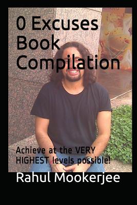 0 Excuses Book Compilation: Achieve at the VERY HIGHEST levels possible! By Rahul Mookerjee Cover Image