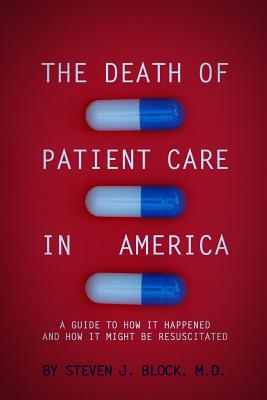 The Death of Patient Care in America: a guide to how it happened and how it might be resuscitated By Steven Jay Block Cover Image