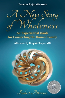 A New Story of Wholeness: An Experiential Guide for Connecting the Human Family By Robert Atkinson, Jean Houston (Foreword by), Deepak Chopra (Commentaries by) Cover Image