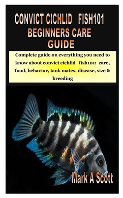 Convict Cichlid Fish101 Beginners Care Guide: Complete guide on everything you need to know about convict cichlid fish101: care, food, behavior, tank By Mark A. Scott Cover Image