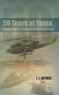 50 Years at Yuma: A History of Military Testing and Civilian Bureaucracy By J. L. Wymer Cover Image