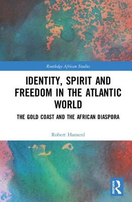 Identity, Spirit and Freedom in the Atlantic World: The Gold Coast and the African Diaspora (Routledge African Studies) By Robert Hanserd Cover Image