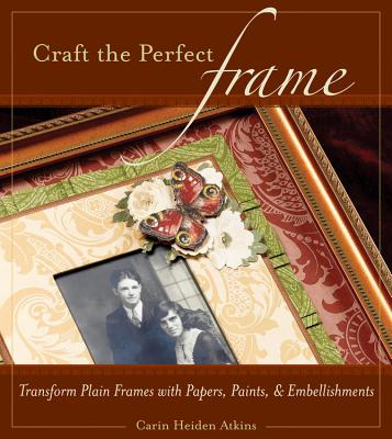 Craft the Perfect Frame: Transform Plain Frames with Papers, Paints, & Embellishments By Carin Heiden Atkins Cover Image