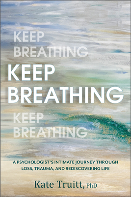 Keep Breathing: A Psychologist's Intimate Journey Through Loss, Trauma, and Rediscovering Life Cover Image