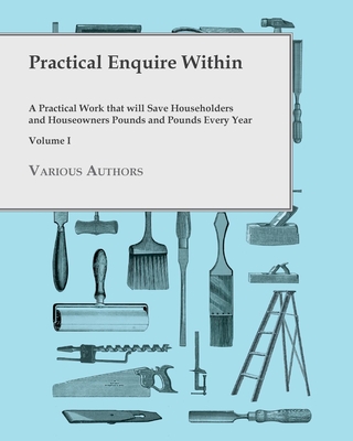 Practical Enquire Within - A Practical Work that will Save Householders and Houseowners Pounds and Pounds Every Year - Volume I Cover Image