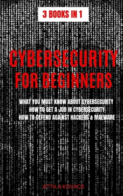 Cybersecurity for Beginners: What You Must Know about Cybersecurity, How to Get a Job in Cybersecurity, How to Defend Against Hackers & Malware (3 Books in 1) By Attila Kovacs Cover Image