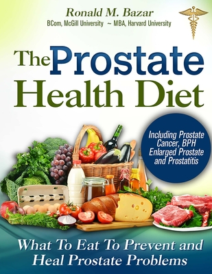 The Prostate Health Diet: What to Eat to Prevent and Heal Prostate Problems Including Prostate Cancer, BPH Enlarged Prostate and Prostatitis