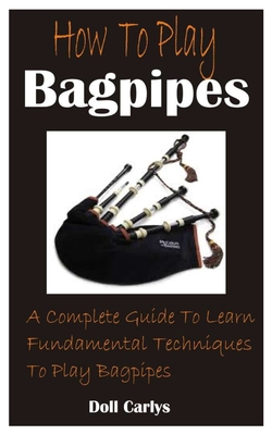How To Play Bagpipes: A Complete Guide To Learn Fundamental Techniques To Play Bagpipes By Doll Carlys Cover Image