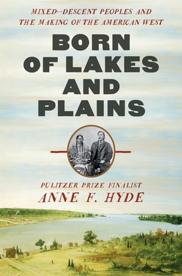Born of Lakes and Plains: Mixed-Descent Peoples and the Making of the American West By Anne F. Hyde Cover Image