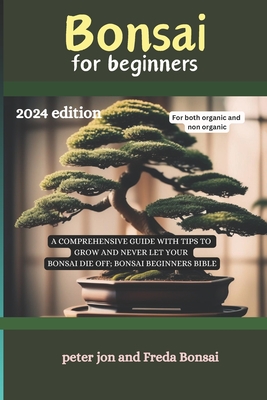 Bonsai for beginners: A comprehensive guide with tips to grow and never let your bonsai die off; Bonsai beginners bible 2024 EDITION By Freda Bonsai, Peter Jon Cover Image