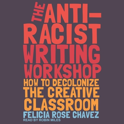 The Anti-Racist Writing Workshop Lib/E: How to Decolonize the Creative Classroom By Felicia Rose Chavez, Robin Miles (Read by) Cover Image