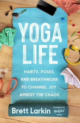 Yoga Life: Habits, Poses, and Breathwork to Channel Joy Amidst the Chaos By Brett Larkin Cover Image