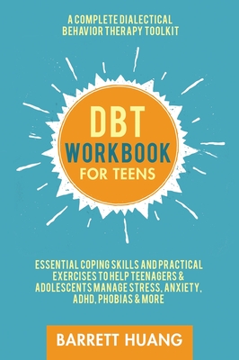 DBT Workbook for Teens: A Complete Dialectical Behavior Therapy Toolkit: Essential Coping Skills and Practical Activities To Help Teenagers & By Barrett Huang Cover Image