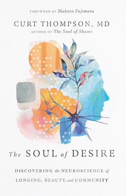 The Soul of Desire: Discovering the Neuroscience of Longing, Beauty, and Community By Curt Thompson, Makoto Fujimura (Foreword by) Cover Image