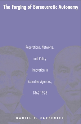 The Forging of Bureaucratic Autonomy: Reputations, Networks, and Policy Innovation in Executive Agencies, 1862-1928 (Princeton Studies in American Politics: Historical #78)