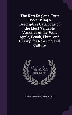 The New England Fruit Book. Being a Descriptive Catalogue of the Most Valuable Varieties of the Pear, Apple, Peach, Plum, and Cherry, for New England Cover Image