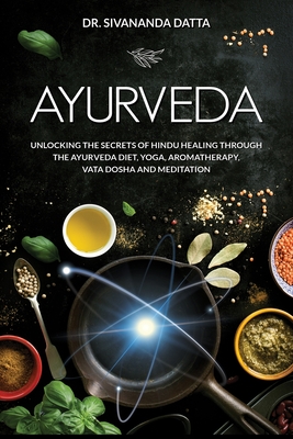 Ayurveda: Unlocking the Secrets of Hindu Healing Through the Ayurveda Diet, Yoga, Aromatherapy, Vata Dosha and Meditation By Sivananda Datta Cover Image