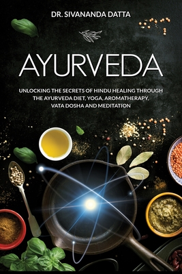 Ayurveda: Unlocking the Secrets of Hindu Healing Through the Ayurveda Diet, Yoga, Aromatherapy, Vata Dosha and Meditation Cover Image