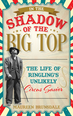 In the Shadow of the Big Top: The Life of Ringling's Unlikely Circus Savior By Maureen Brunsdale Cover Image