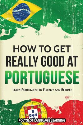 How to Get Really Good at Portuguese: Learn Portuguese to Fluency and Beyond By Language Learning Polyglot Cover Image