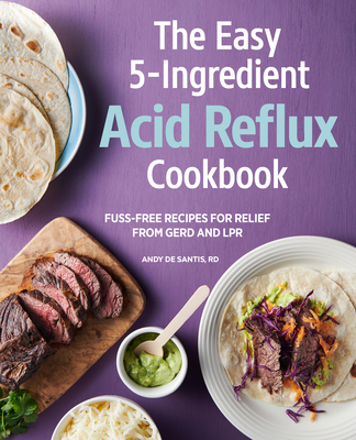 The Easy 5-Ingredient Acid Reflux Cookbook: Fuss-free Recipes for Relief from GERD and LPR By Andy De Santis, RD, MPH Cover Image