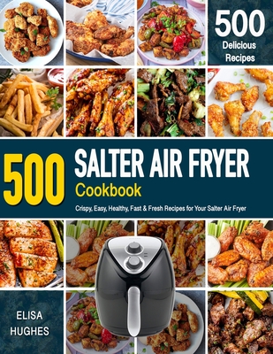 SALTER AIR FRYER Cookbook: 500 Crispy, Easy, Healthy, Fast & Fresh Recipes For Your Salter Air Fryer (Recipe Book) By Elisa Hughes Cover Image