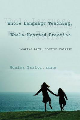Whole Language Teaching, Whole-Hearted Practice: Looking Back, Looking Forward (Counterpoints #236) By Shirley Steinberg (Editor), Joe L. Kincheloe (Editor), Monica Taylor (Editor) Cover Image
