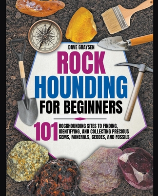 Rockhounding for Beginners: 101 Rockhounding Sites to Finding, Identifying, and Collecting Precious Gems, Minerals, Geodes, and Fossils Cover Image