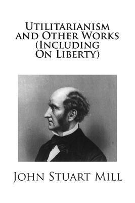 Utilitarianism and Other Works (Including On Liberty) By John Stuart Mill Cover Image