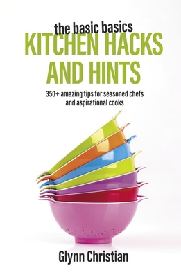 The Basic Basics Kitchen Hacks and Hints: 350+ Amazing Tips for Seasoned Chefs and Aspirational Cooks The Basic Basics Kitchen Hacks and Hints: 350+ Amazing Tips for Seasoned Chefs and Aspirational Cooks cover