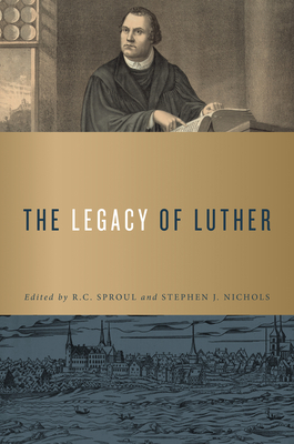 The Legacy of Luther By R. C. Sproul (Editor), Stephen J. Nichols (Editor) Cover Image