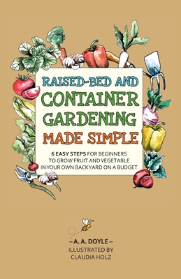 Raised-Bed and Container Gardening Made Simple: 6 Easy Steps For Beginners To Grow Fruit and Vegetables In Your Own Backyard On A Budget By A. A. Doyle Cover Image