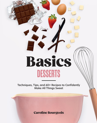 Basics: Desserts: Techniques, Tips, and 60+ Recipes to Confidently Make All Things Sweet By Caroline Bourgeois Cover Image