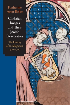 Christian Images and Their Jewish Desecrators: The History of an Allegation, 400-1700 (Jewish Culture and Contexts)
