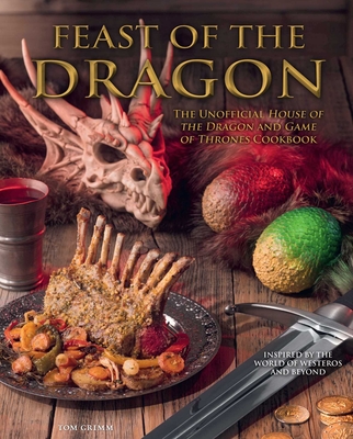 Feast of the Dragon Cookbook : The Unofficial House of the Dragon and Game of Thrones Cookbook By Tom Grimm (Contributions by) Cover Image